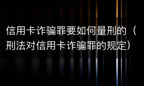 信用卡诈骗罪要如何量刑的（刑法对信用卡诈骗罪的规定）