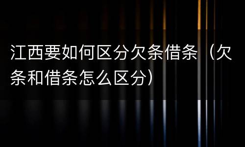江西要如何区分欠条借条（欠条和借条怎么区分）