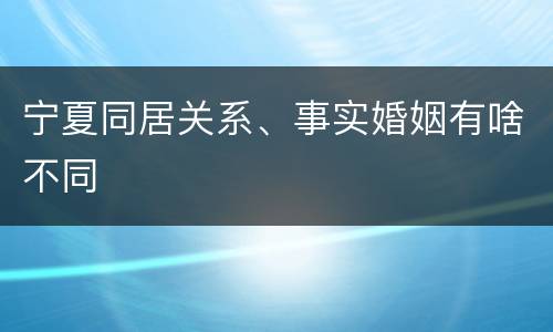 宁夏同居关系、事实婚姻有啥不同