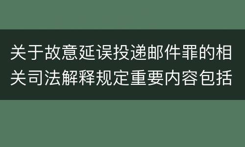 关于故意延误投递邮件罪的相关司法解释规定重要内容包括什么