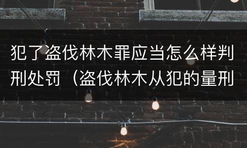 犯了盗伐林木罪应当怎么样判刑处罚（盗伐林木从犯的量刑）