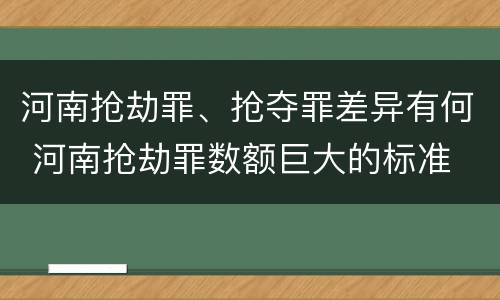 河南抢劫罪、抢夺罪差异有何 河南抢劫罪数额巨大的标准