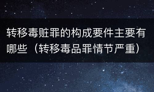 转移毒赃罪的构成要件主要有哪些（转移毒品罪情节严重）