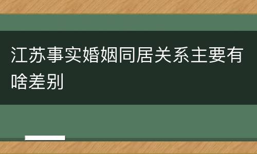 江苏事实婚姻同居关系主要有啥差别