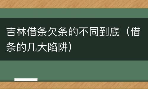 吉林借条欠条的不同到底（借条的几大陷阱）