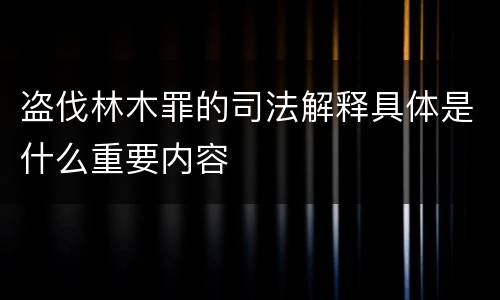 盗伐林木罪的司法解释具体是什么重要内容