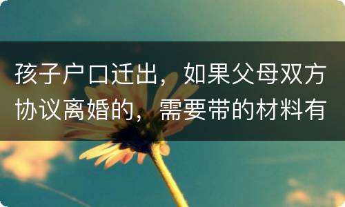 孩子户口迁出，如果父母双方协议离婚的，需要带的材料有哪些
