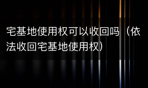宅基地使用权可以收回吗（依法收回宅基地使用权）