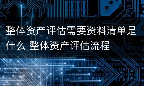 整体资产评估需要资料清单是什么 整体资产评估流程