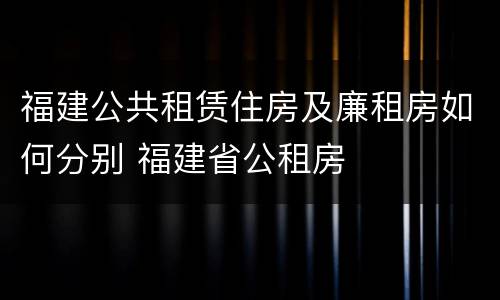 福建公共租赁住房及廉租房如何分别 福建省公租房