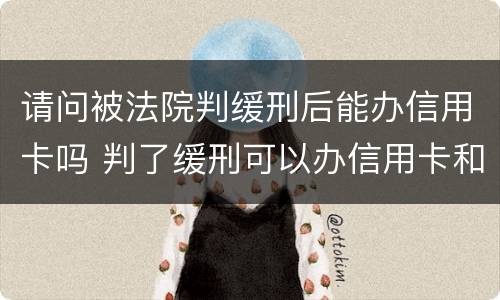 请问被法院判缓刑后能办信用卡吗 判了缓刑可以办信用卡和贷款吗