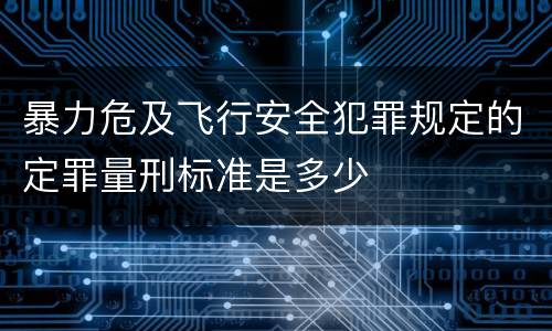 暴力危及飞行安全犯罪规定的定罪量刑标准是多少