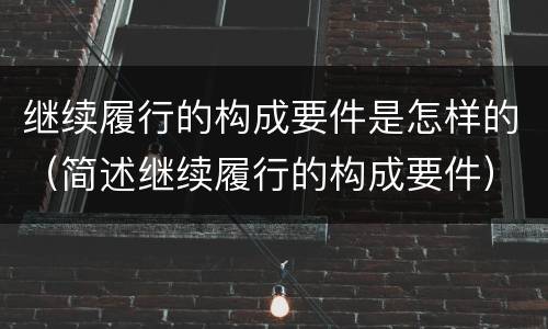 继续履行的构成要件是怎样的（简述继续履行的构成要件）