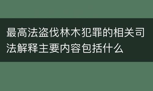 最高法盗伐林木犯罪的相关司法解释主要内容包括什么