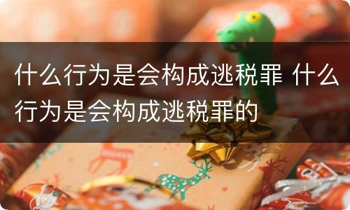 什么行为是会构成逃税罪 什么行为是会构成逃税罪的