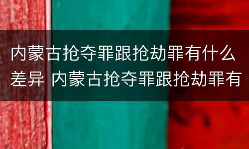 内蒙古抢夺罪跟抢劫罪有什么差异 内蒙古抢夺罪跟抢劫罪有什么差异吗