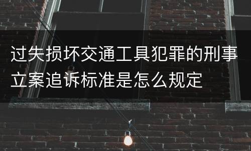 过失损坏交通工具犯罪的刑事立案追诉标准是怎么规定