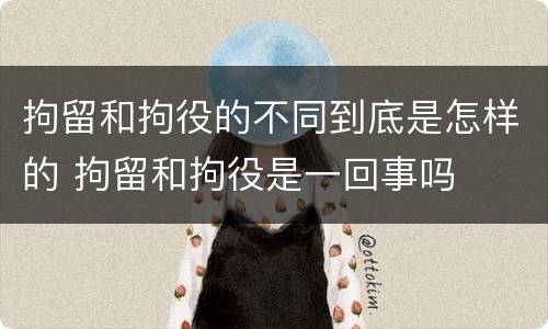 拘留和拘役的不同到底是怎样的 拘留和拘役是一回事吗