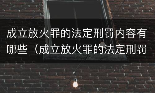 成立放火罪的法定刑罚内容有哪些（成立放火罪的法定刑罚内容有哪些呢）