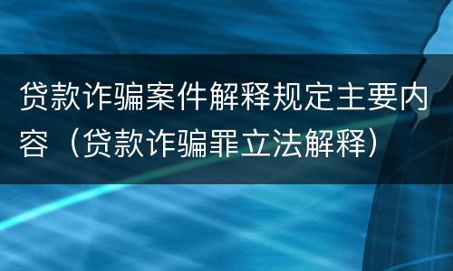贷款诈骗案件解释规定主要内容（贷款诈骗罪立法解释）