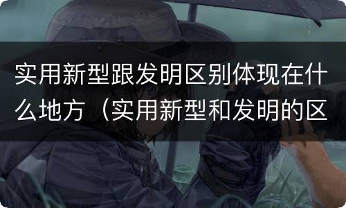 实用新型跟发明区别体现在什么地方（实用新型和发明的区别）