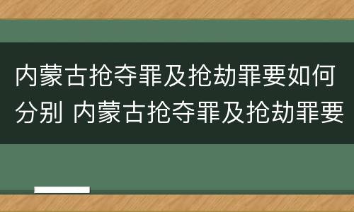 内蒙古抢夺罪及抢劫罪要如何分别 内蒙古抢夺罪及抢劫罪要如何分别处罚