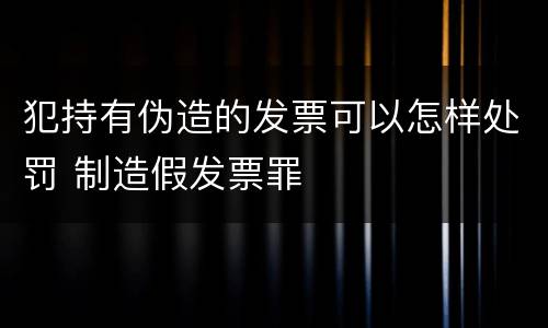 犯持有伪造的发票可以怎样处罚 制造假发票罪