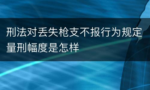 刑法对丢失枪支不报行为规定量刑幅度是怎样