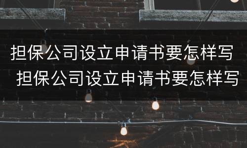 担保公司设立申请书要怎样写 担保公司设立申请书要怎样写呢