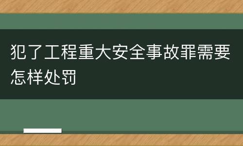 犯了工程重大安全事故罪需要怎样处罚