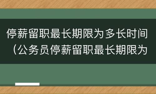 停薪留职最长期限为多长时间（公务员停薪留职最长期限为多长时间）