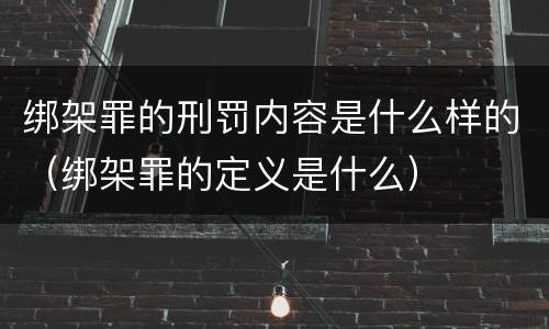 绑架罪的刑罚内容是什么样的（绑架罪的定义是什么）
