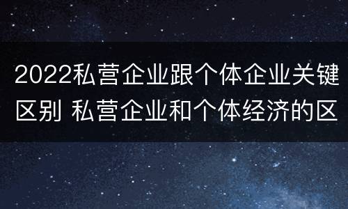 2022私营企业跟个体企业关键区别 私营企业和个体经济的区别