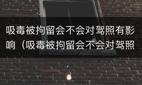 吸毒被拘留会不会对驾照有影响（吸毒被拘留会不会对驾照有影响呀）
