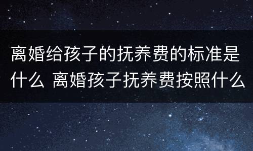 离婚给孩子的抚养费的标准是什么 离婚孩子抚养费按照什么给