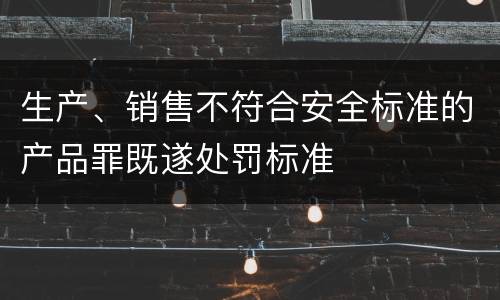 生产、销售不符合安全标准的产品罪既遂处罚标准