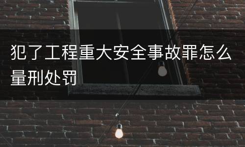 犯了工程重大安全事故罪怎么量刑处罚