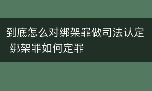 到底怎么对绑架罪做司法认定 绑架罪如何定罪
