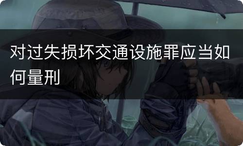 对过失损坏交通设施罪应当如何量刑