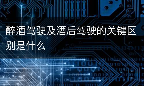醉酒驾驶及酒后驾驶的关键区别是什么