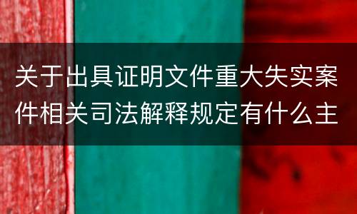 关于出具证明文件重大失实案件相关司法解释规定有什么主要内容