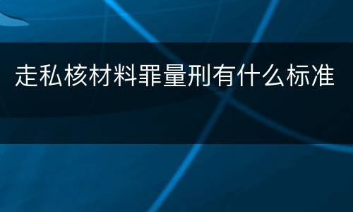 走私核材料罪量刑有什么标准