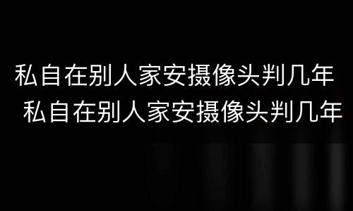 私自在别人家安摄像头判几年 私自在别人家安摄像头判几年刑罚