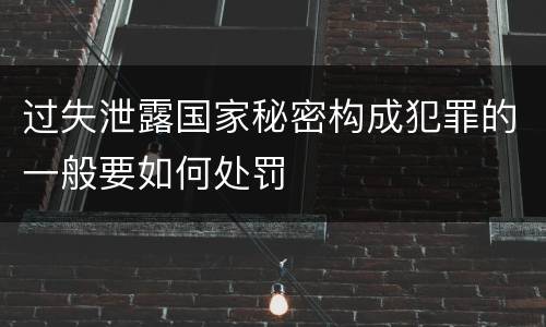 过失泄露国家秘密构成犯罪的一般要如何处罚