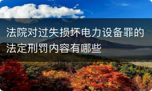 法院对过失损坏电力设备罪的法定刑罚内容有哪些