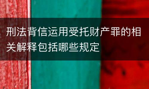 刑法背信运用受托财产罪的相关解释包括哪些规定