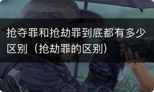 抢夺罪和抢劫罪到底都有多少区别（抢劫罪的区别）