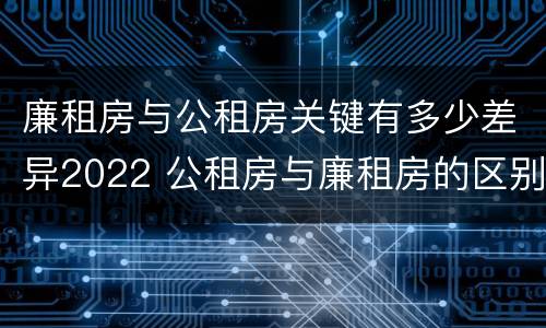 廉租房与公租房关键有多少差异2022 公租房与廉租房的区别都在此,别再搞错了!