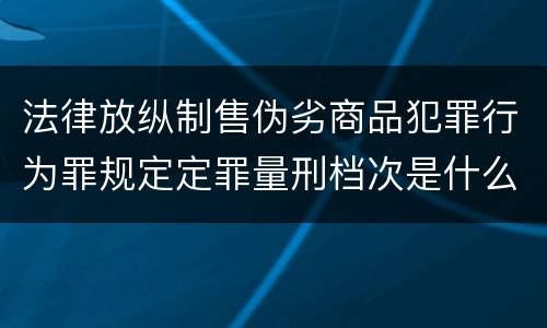 法律放纵制售伪劣商品犯罪行为罪规定定罪量刑档次是什么