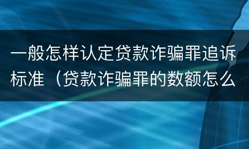一般怎样认定贷款诈骗罪追诉标准（贷款诈骗罪的数额怎么认定）